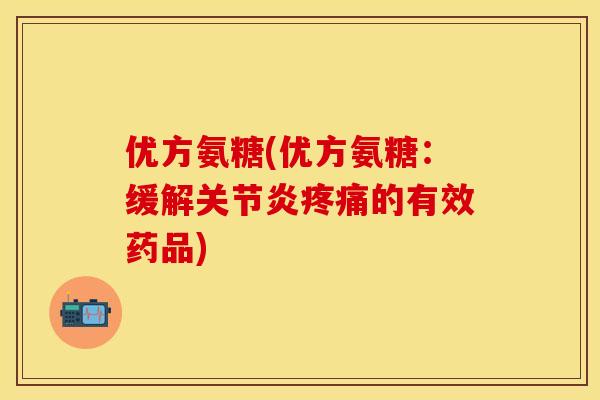 优方氨糖(优方氨糖：缓解关节炎疼痛的有效药品)