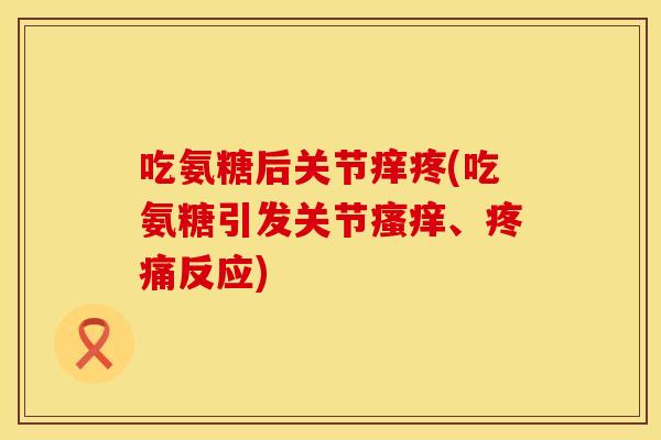 吃氨糖后关节痒疼(吃氨糖引发关节瘙痒、疼痛反应)