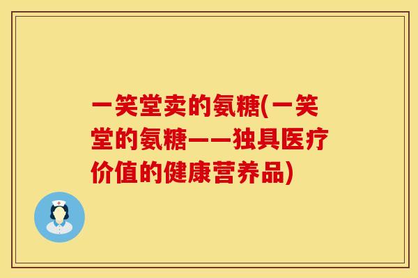 一笑堂卖的氨糖(一笑堂的氨糖——独具医疗价值的健康营养品)