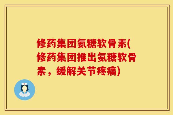 修药集团氨糖软骨素(修药集团推出氨糖软骨素，缓解关节疼痛)