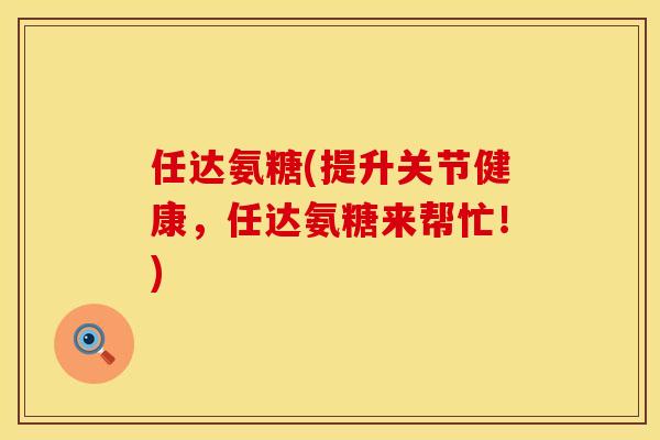 任达氨糖(提升关节健康，任达氨糖来帮忙！)