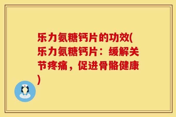 乐力氨糖钙片的功效(乐力氨糖钙片：缓解关节疼痛，促进骨骼健康)