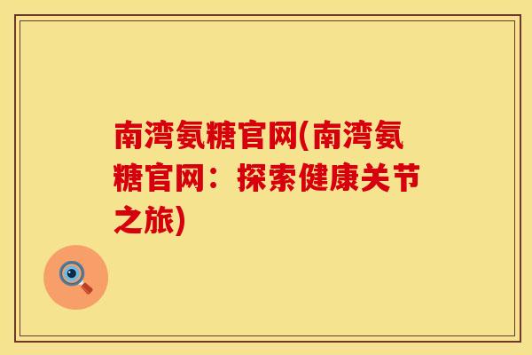 南湾氨糖官网(南湾氨糖官网：探索健康关节之旅)