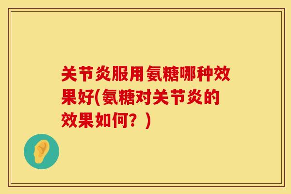 关节炎服用氨糖哪种效果好(氨糖对关节炎的效果如何？)