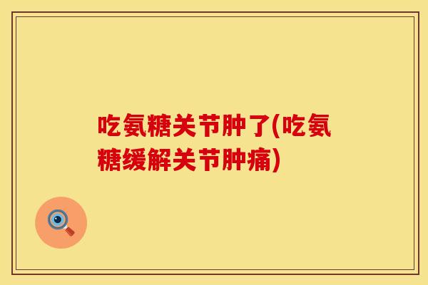 吃氨糖关节肿了(吃氨糖缓解关节肿痛)