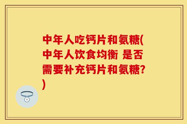 中年人吃钙片和氨糖(中年人饮食均衡 是否需要补充钙片和氨糖？)