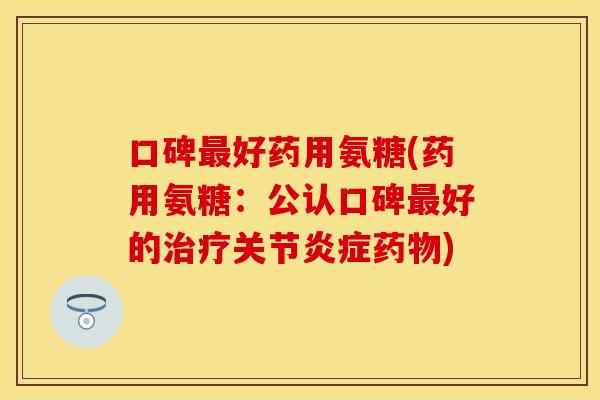 口碑最好药用氨糖(药用氨糖：公认口碑最好的治疗关节炎症药物)