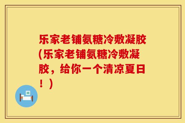 乐家老铺氨糖冷敷凝胶(乐家老铺氨糖冷敷凝胶，给你一个清凉夏日！)