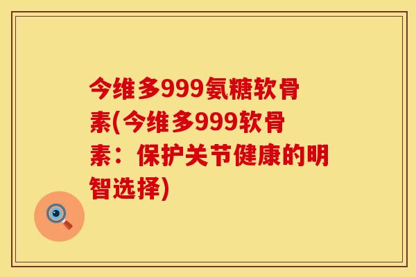 今维多999氨糖软骨素(今维多999软骨素：保护关节健康的明智选择)