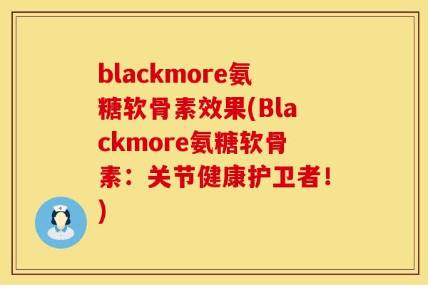 blackmore氨糖软骨素效果(Blackmore氨糖软骨素：关节健康护卫者！)
