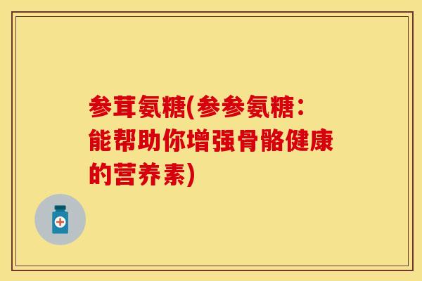 参茸氨糖(参参氨糖：能帮助你增强骨骼健康的营养素)