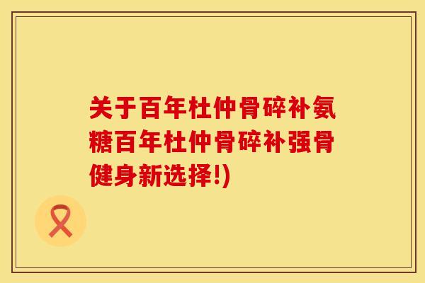 关于百年杜仲骨碎补氨糖百年杜仲骨碎补强骨健身新选择!)