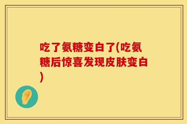 吃了氨糖变白了(吃氨糖后惊喜发现皮肤变白)