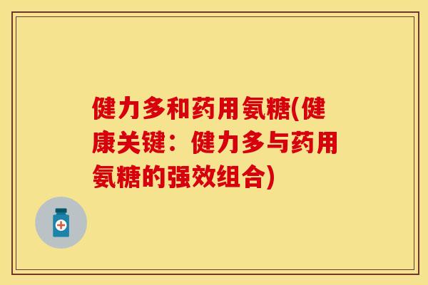 健力多和药用氨糖(健康关键：健力多与药用氨糖的强效组合)