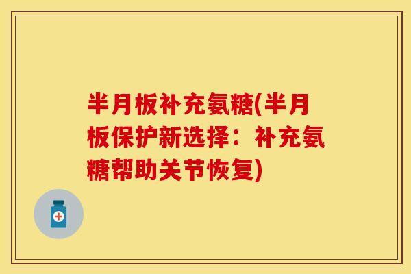 半月板补充氨糖(半月板保护新选择：补充氨糖帮助关节恢复)