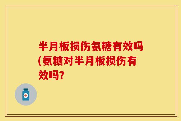 半月板损伤氨糖有效吗(氨糖对半月板损伤有效吗？