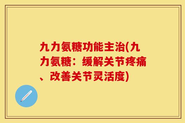 九力氨糖功能主治(九力氨糖：缓解关节疼痛、改善关节灵活度)