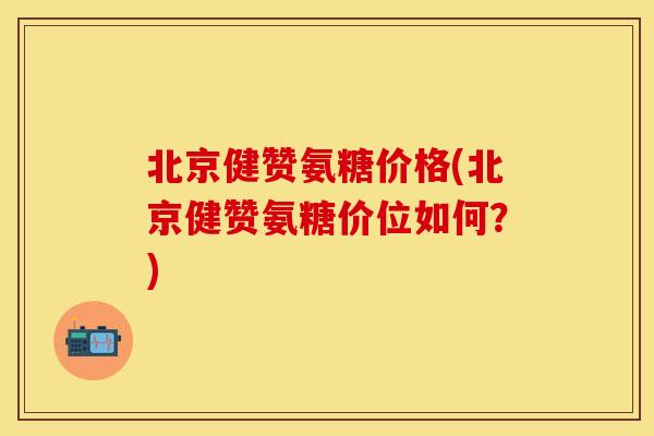 北京健赞氨糖价格(北京健赞氨糖价位如何？)