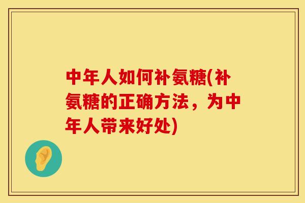 中年人如何补氨糖(补氨糖的正确方法，为中年人带来好处)