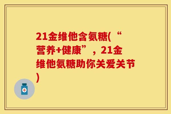 21金维他含氨糖(“营养+健康”，21金维他氨糖助你关爱关节)