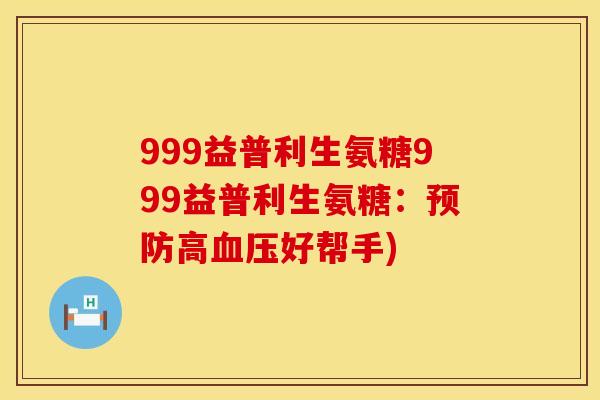 999益普利生氨糖999益普利生氨糖：预防高血压好帮手)