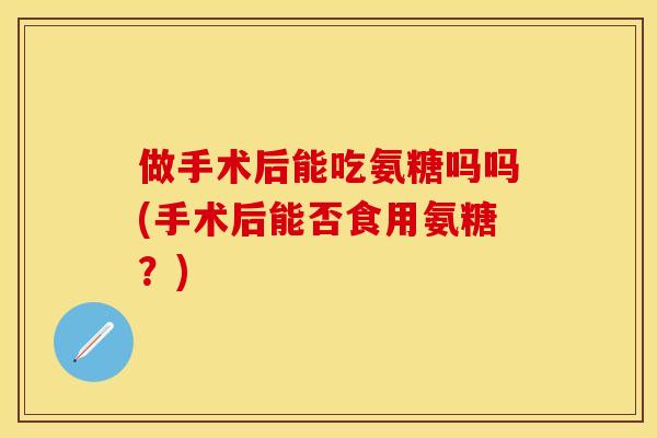 做手术后能吃氨糖吗吗(手术后能否食用氨糖？)