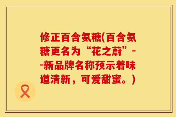 修正百合氨糖(百合氨糖更名为“花之蔚”--新品牌名称预示着味道清新，可爱甜蜜。)