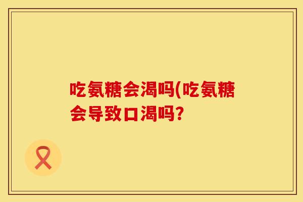 吃氨糖会渴吗(吃氨糖会导致口渴吗？
