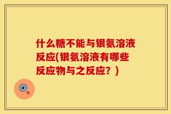 什么糖不能与银氨溶液反应(银氨溶液有哪些反应物与之反应？)