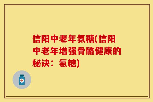信阳中老年氨糖(信阳中老年增强骨骼健康的秘诀：氨糖)