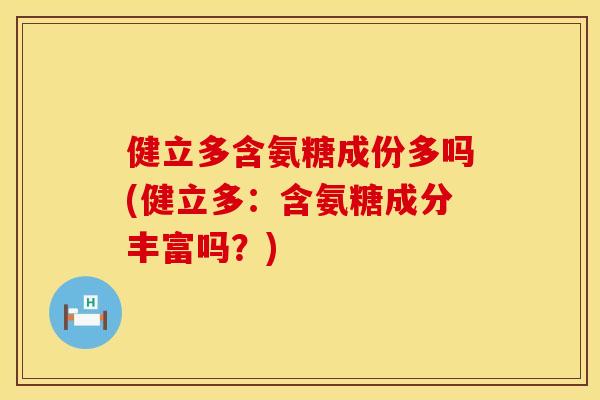 健立多含氨糖成份多吗(健立多：含氨糖成分丰富吗？)