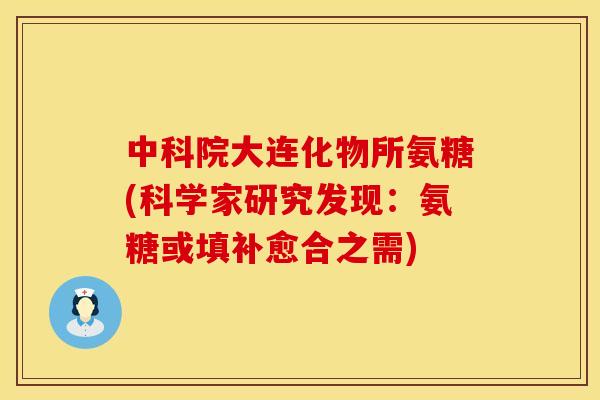中科院大连化物所氨糖(科学家研究发现：氨糖或填补愈合之需)