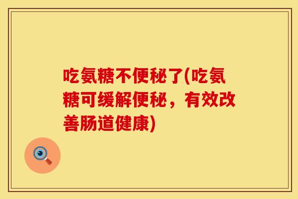 吃氨糖不便秘了(吃氨糖可缓解便秘，有效改善肠道健康)