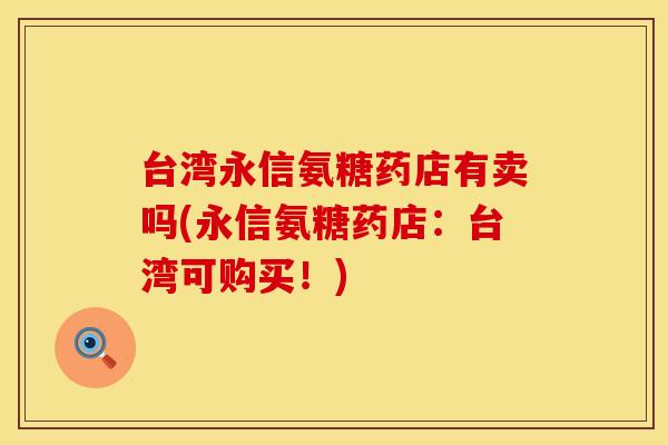 台湾永信氨糖药店有卖吗(永信氨糖药店：台湾可购买！)