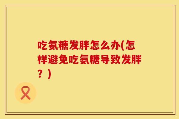 吃氨糖发胖怎么办(怎样避免吃氨糖导致发胖？)