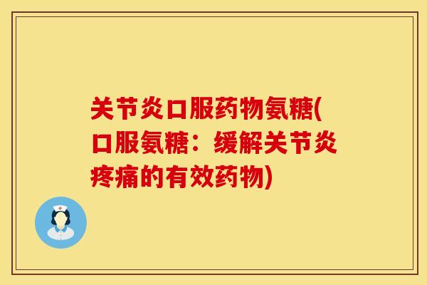 关节炎口服药物氨糖(口服氨糖：缓解关节炎疼痛的有效药物)
