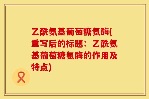 乙酰氨基葡萄糖氨酶(重写后的标题：乙酰氨基葡萄糖氨酶的作用及特点)