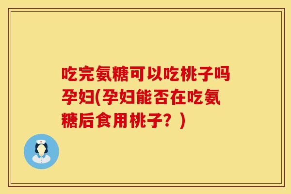 吃完氨糖可以吃桃子吗孕妇(孕妇能否在吃氨糖后食用桃子？)