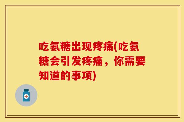 吃氨糖出现疼痛(吃氨糖会引发疼痛，你需要知道的事项)