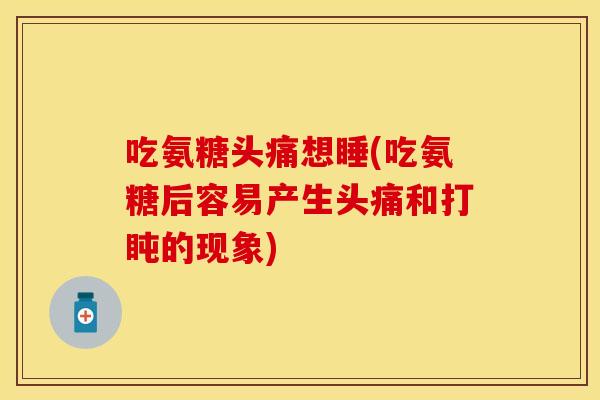 吃氨糖头痛想睡(吃氨糖后容易产生头痛和打盹的现象)