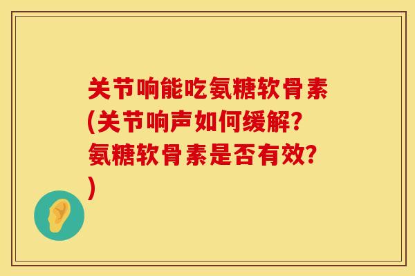 关节响能吃氨糖软骨素(关节响声如何缓解？氨糖软骨素是否有效？)