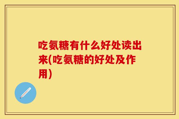 吃氨糖有什么好处读出来(吃氨糖的好处及作用)