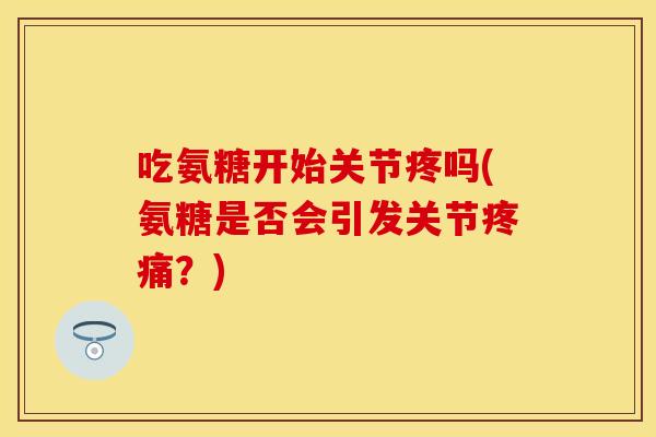 吃氨糖开始关节疼吗(氨糖是否会引发关节疼痛？)