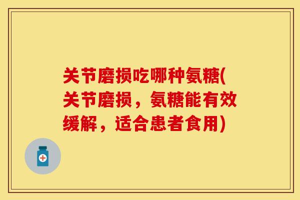 关节磨损吃哪种氨糖(关节磨损，氨糖能有效缓解，适合患者食用)