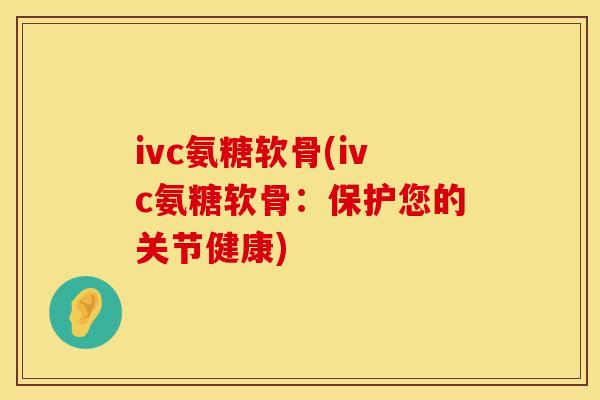 ivc氨糖软骨(ivc氨糖软骨：保护您的关节健康)