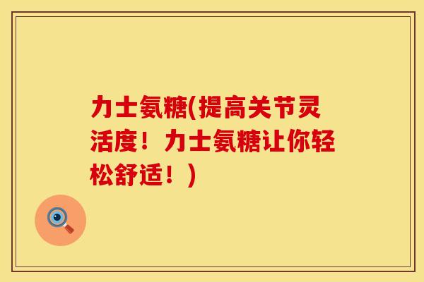 力士氨糖(提高关节灵活度！力士氨糖让你轻松舒适！)