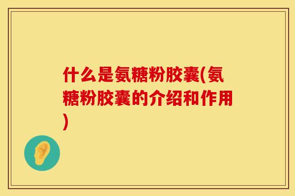 什么是氨糖粉胶囊(氨糖粉胶囊的介绍和作用)