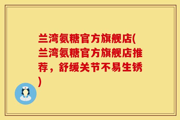 兰湾氨糖官方旗舰店(兰湾氨糖官方旗舰店推荐，舒缓关节不易生锈)