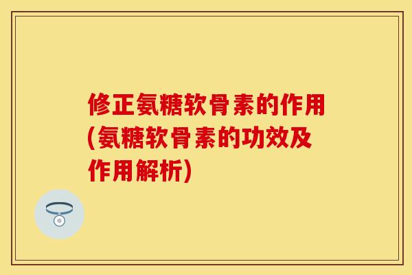 修正氨糖软骨素的作用(氨糖软骨素的功效及作用解析)