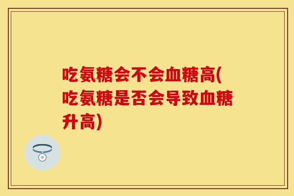 吃氨糖会不会血糖高(吃氨糖是否会导致血糖升高)